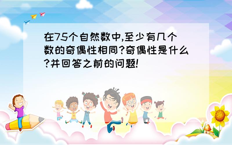 在75个自然数中,至少有几个数的奇偶性相同?奇偶性是什么?并回答之前的问题!