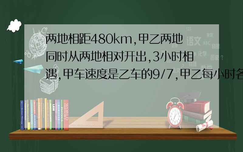 两地相距480km,甲乙两地同时从两地相对开出,3小时相遇,甲车速度是乙车的9/7,甲乙每小时各行多少千米?