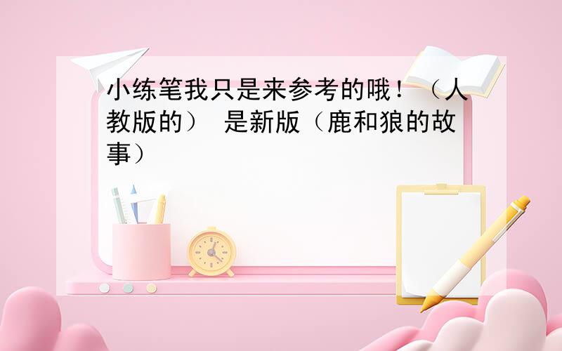 小练笔我只是来参考的哦！（人教版的） 是新版（鹿和狼的故事）