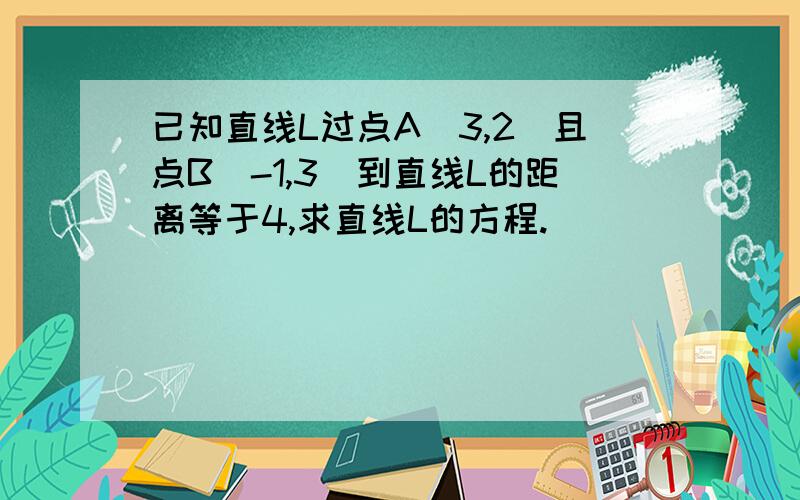 已知直线L过点A（3,2）且点B（-1,3）到直线L的距离等于4,求直线L的方程.