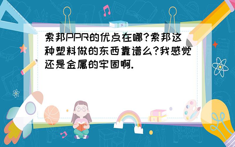 索邦PPR的优点在哪?索邦这种塑料做的东西靠谱么?我感觉还是金属的牢固啊.