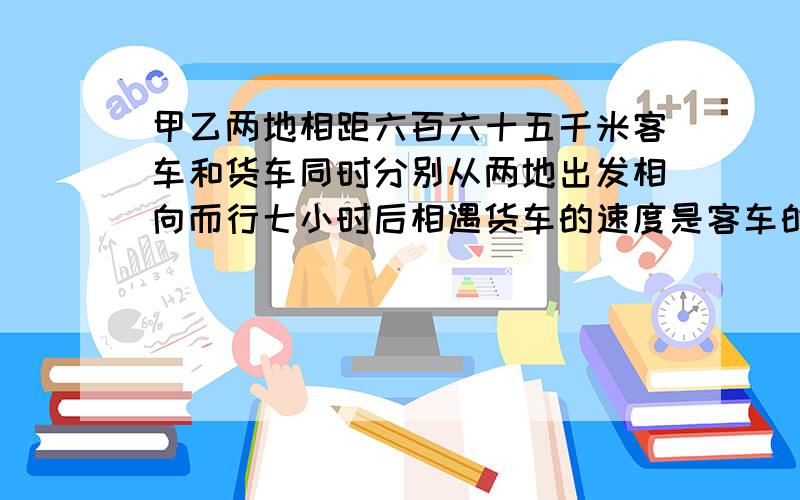 甲乙两地相距六百六十五千米客车和货车同时分别从两地出发相向而行七小时后相遇货车的速度是客车的,十分之九客车每小时行多少千米?