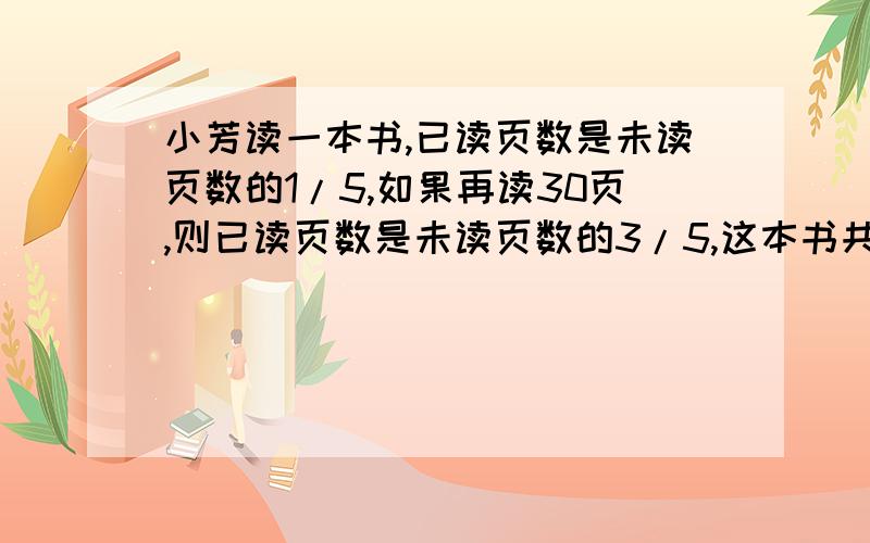 小芳读一本书,已读页数是未读页数的1/5,如果再读30页,则已读页数是未读页数的3/5,这本书共多少页?给我写详细一点