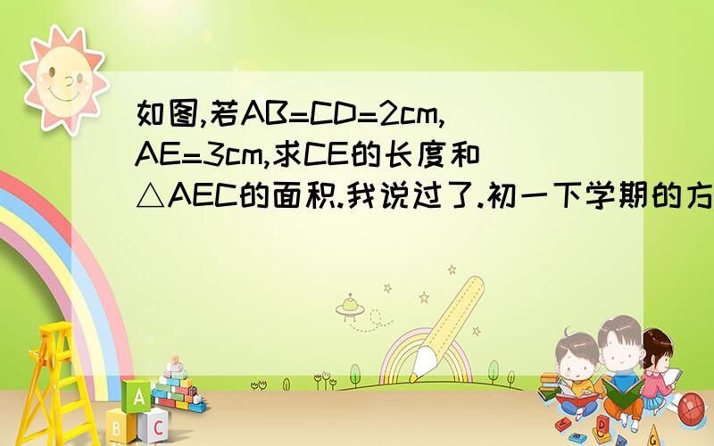 如图,若AB=CD=2cm,AE=3cm,求CE的长度和△AEC的面积.我说过了.初一下学期的方法!勾股定理没学过内!我不懂.