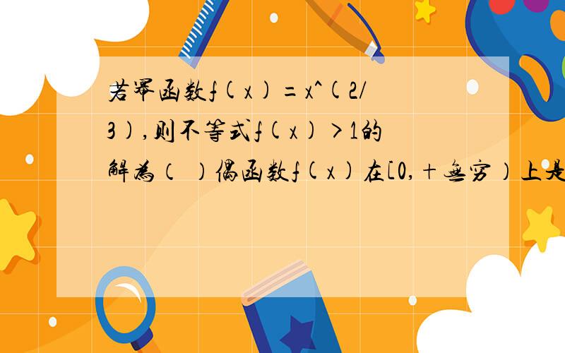 若幂函数f(x)=x^(2/3),则不等式f(x)>1的解为（ ）偶函数f(x)在[0,+无穷）上是增函数,且f(log(1/3)^x