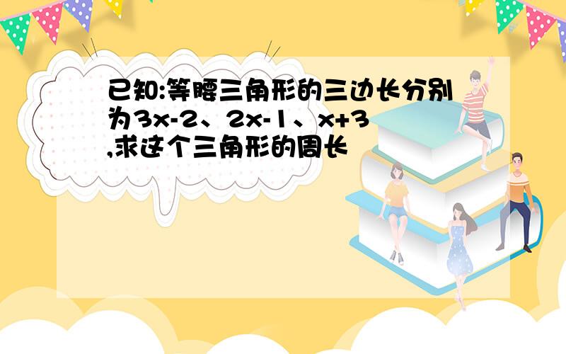 已知:等腰三角形的三边长分别为3x-2、2x-1、x+3,求这个三角形的周长