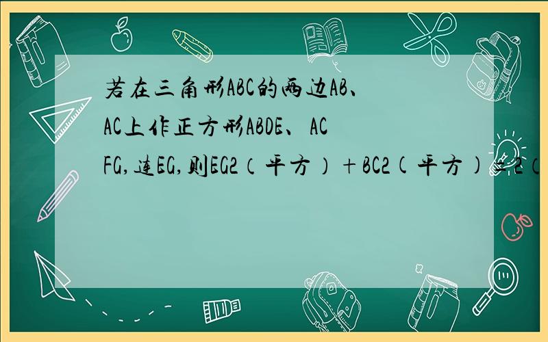 若在三角形ABC的两边AB、AC上作正方形ABDE、ACFG,连EG,则EG2（平方）+BC2(平方)=2（AB2+AC2）