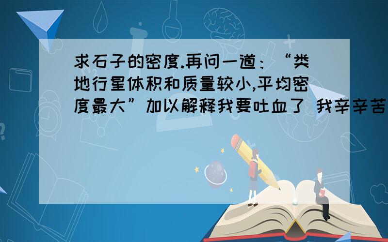 求石子的密度.再问一道：“类地行星体积和质量较小,平均密度最大”加以解释我要吐血了 我辛辛苦苦打的这些问题显示不了!