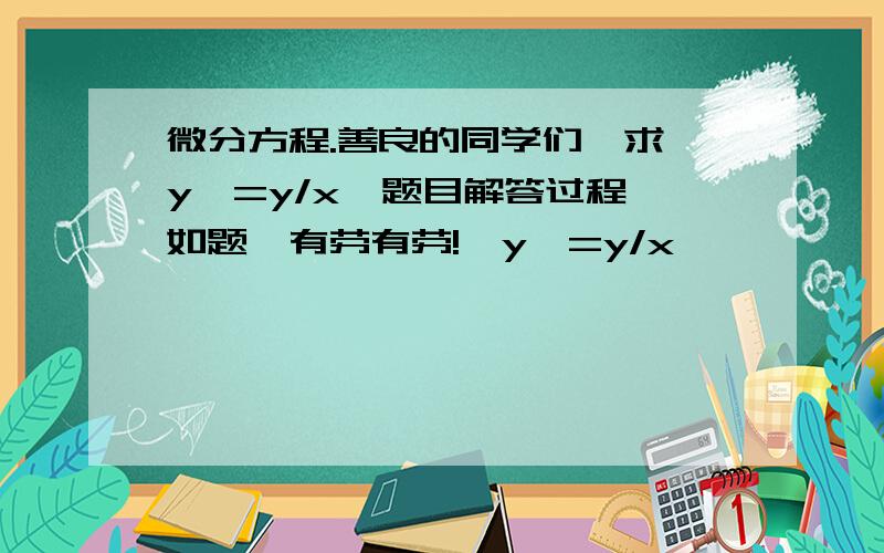 微分方程.善良的同学们,求【y'=y/x】题目解答过程,如题,有劳有劳!【y'=y/x】