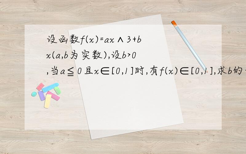 设函数f(x)=ax∧3+bx(a,b为实数),设b>0,当a≦0且x∈[0,1]时,有f(x)∈[0,1],求b的最大值.