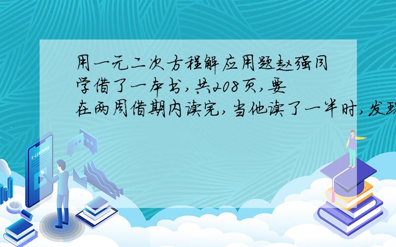 用一元二次方程解应用题赵强同学借了一本书,共208页,要在两周借期内读完,当他读了一半时,发现平均每天要多读21页才能在借期内读完,他读前一半时,平均每天读多少页?