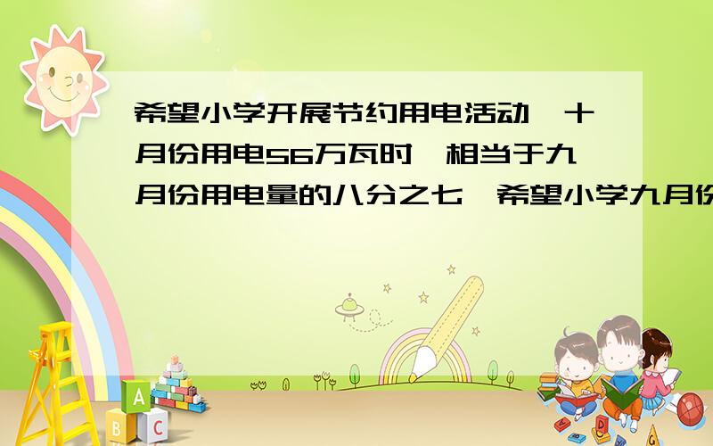 希望小学开展节约用电活动,十月份用电56万瓦时,相当于九月份用电量的八分之七,希望小学九月份用电多少千瓦时?