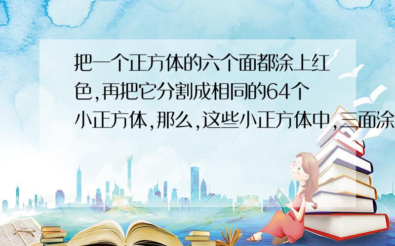 把一个正方体的六个面都涂上红色,再把它分割成相同的64个小正方体,那么,这些小正方体中,三面涂红的有（ ）个,两面涂红的有（ ）个,一面涂红的有（ ）个,六个面都没有涂的有（ ）个?