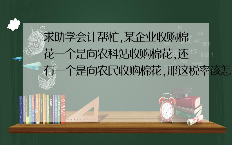 求助学会计帮忙,某企业收购棉花一个是向农科站收购棉花,还有一个是向农民收购棉花,那这税率该怎么算?