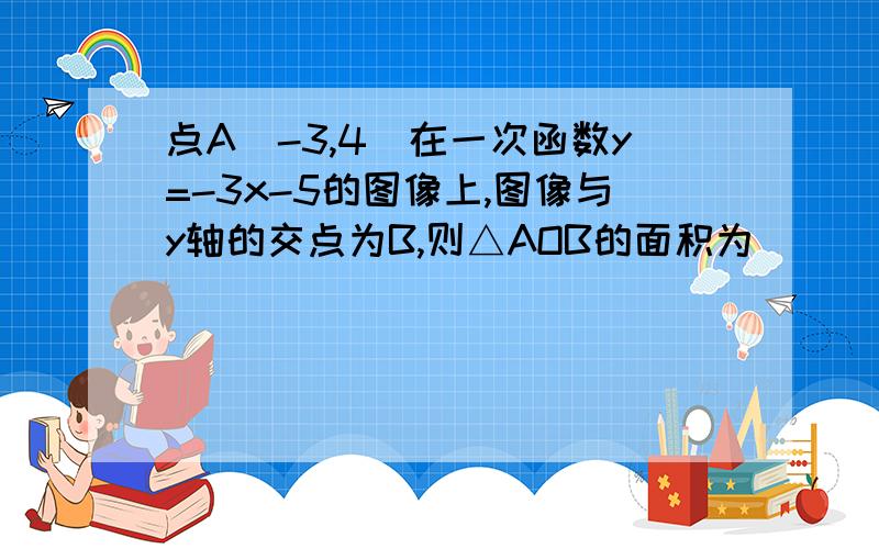 点A（-3,4）在一次函数y=-3x-5的图像上,图像与y轴的交点为B,则△AOB的面积为___