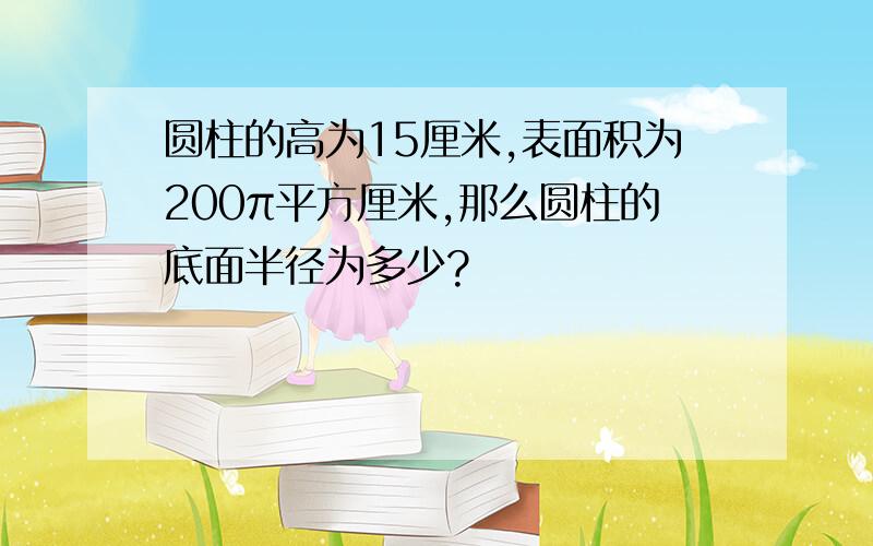 圆柱的高为15厘米,表面积为200π平方厘米,那么圆柱的底面半径为多少?