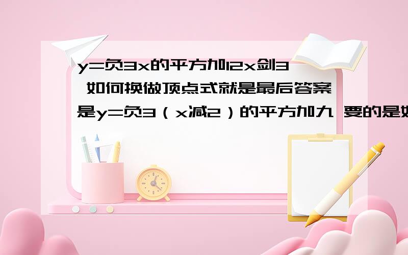 y=负3x的平方加12x剑3 如何换做顶点式就是最后答案是y=负3（x减2）的平方加九 要的是如何算出来的过程