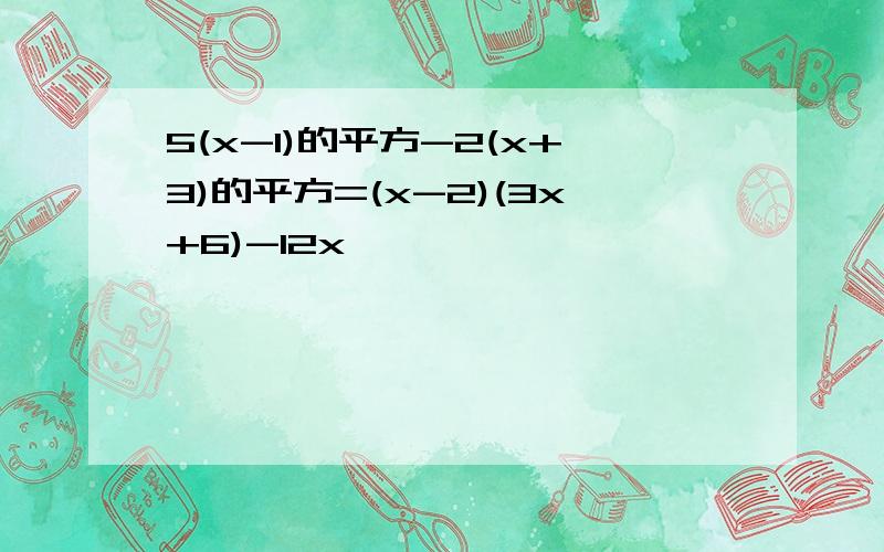 5(x-1)的平方-2(x+3)的平方=(x-2)(3x+6)-12x