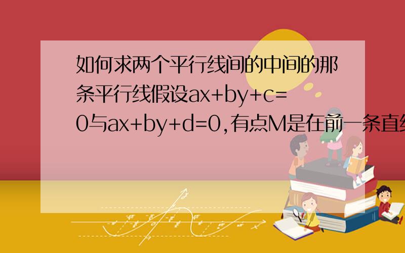 如何求两个平行线间的中间的那条平行线假设ax+by+c=0与ax+by+d=0,有点M是在前一条直线上的动点,点C是在后一条直线上的动点,点D是点M,C的中点,求点D的轨迹.则点D的轨迹是平行于这两条平行线的