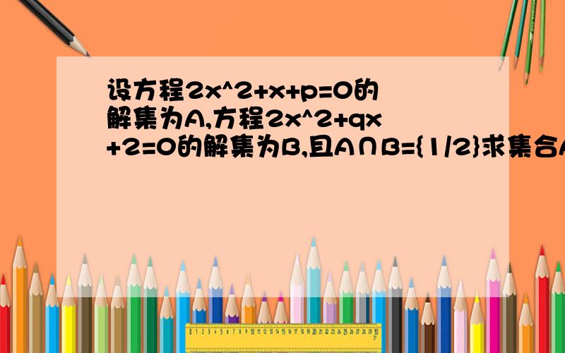 设方程2x^2+x+p=0的解集为A,方程2x^2+qx+2=0的解集为B,且A∩B={1/2}求集合A∪B