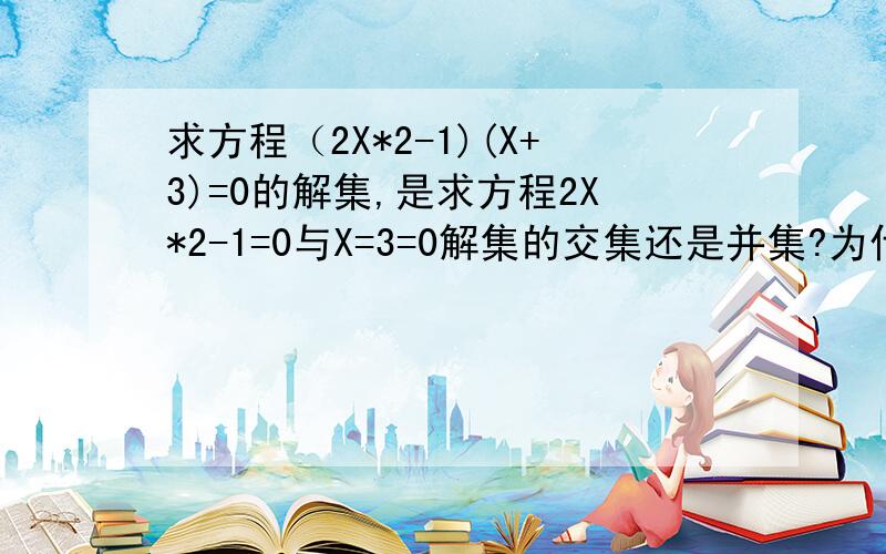 求方程（2X*2-1)(X+3)=0的解集,是求方程2X*2-1=0与X=3=0解集的交集还是并集?为什么?*2是平方的意思 谢