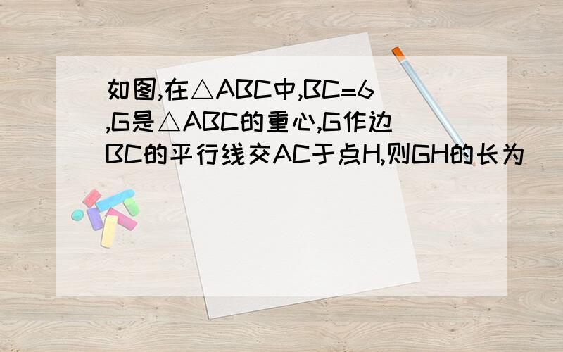 如图,在△ABC中,BC=6,G是△ABC的重心,G作边BC的平行线交AC于点H,则GH的长为_____如图,已知AE:EC=1：2,BF=FE,AF交BC于D,则BD：DC=_______上一题的图：