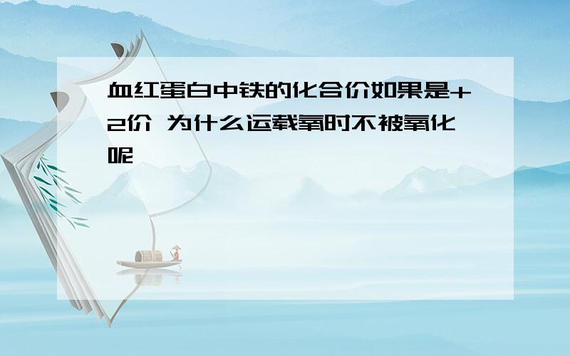 血红蛋白中铁的化合价如果是+2价 为什么运载氧时不被氧化呢