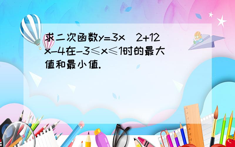 求二次函数y=3x^2+12x-4在-3≤x≤1时的最大值和最小值.