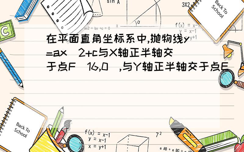 在平面直角坐标系中,抛物线y=ax^2+c与X轴正半轴交于点F（16,0）,与Y轴正半轴交于点E（0,16）