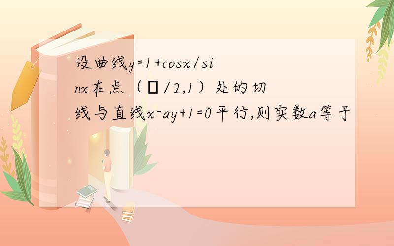 设曲线y=1+cosx/sinx在点（π/2,1）处的切线与直线x-ay+1=0平行,则实数a等于