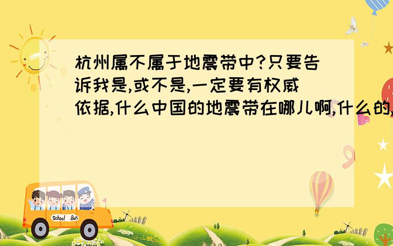 杭州属不属于地震带中?只要告诉我是,或不是,一定要有权威依据,什么中国的地震带在哪儿啊,什么的,这些我都上网那个查过了,不要再跟我说了,谢谢,告诉我让我清楚清楚,一定要在地震前答哦