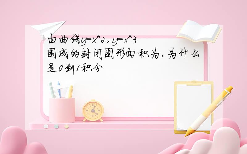 由曲线y=x^2,y=x^3围成的封闭图形面积为,为什么是0到1积分