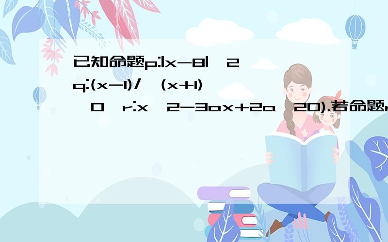 已知命题p:|x-8|≤2,q:(x-1)/√(x+1)>0,r:x^2-3ax+2a^20).若命题r是命题p的必要不充分条件,且r是q的已知命题p:|x-8|≤2,q:(x-1)/√(x+1)>0,r:x^2-3ax+2a^20).若命题r是命题p的必要不充分条件，且r是q的充分不必要