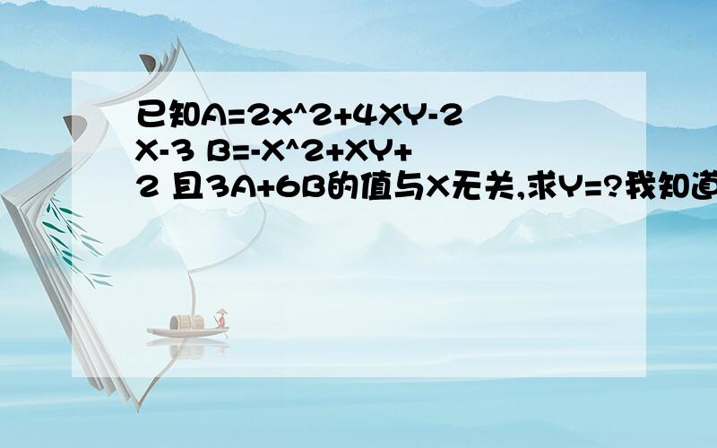 已知A=2x^2+4XY-2X-3 B=-X^2+XY+2 且3A+6B的值与X无关,求Y=?我知道网上有 3A+6B=3(2x^2+4xy-2x-3)+6(-x^2+xy+2)=6x^2+12xy-6x-9-6x^2+6xy+12=18xy-6x+3=6x(3y-1)+3多项式的值与x无关,则3y-1=0y=1/3