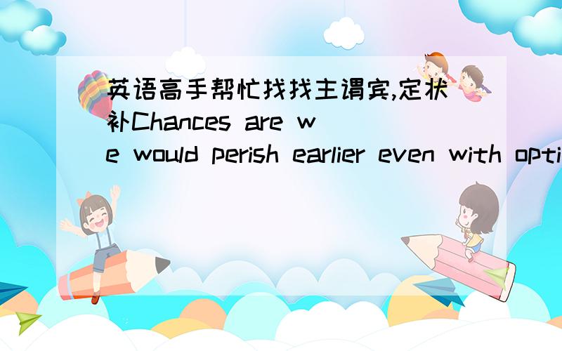 英语高手帮忙找找主谓宾,定状补Chances are we would perish earlier even with optimal care and feeding.