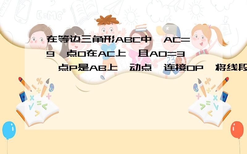 在等边三角形ABC中,AC=9,点O在AC上,且AO=3,点P是AB上一动点,连接OP,将线段OP绕点O逆时针旋转60度得到线段OD,要使点D落在BC上,则AP的长是多少?