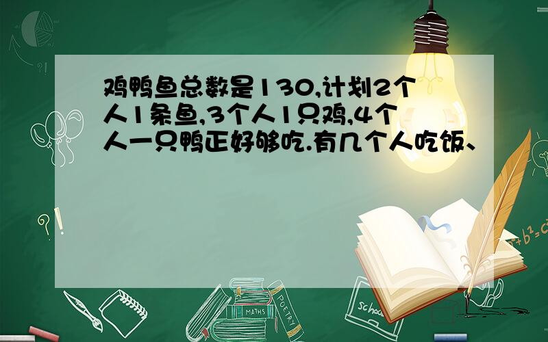 鸡鸭鱼总数是130,计划2个人1条鱼,3个人1只鸡,4个人一只鸭正好够吃.有几个人吃饭、