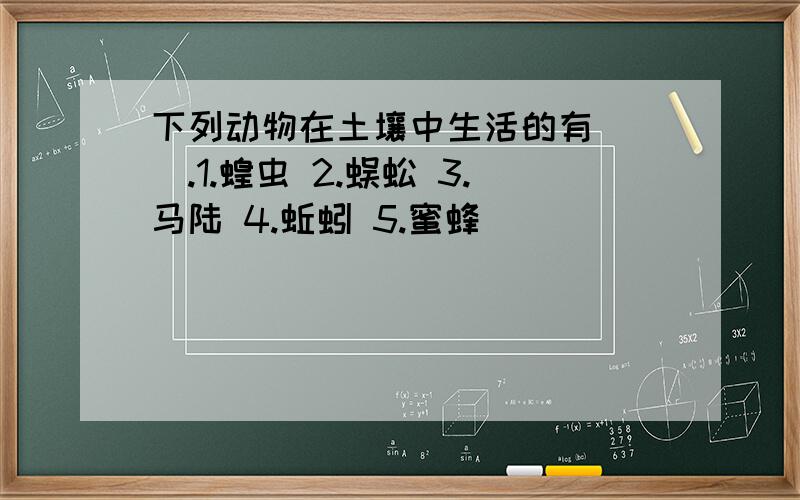 下列动物在土壤中生活的有( ).1.蝗虫 2.蜈蚣 3.马陆 4.蚯蚓 5.蜜蜂