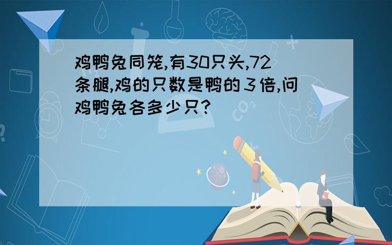 鸡鸭兔同笼,有30只头,72条腿,鸡的只数是鸭的３倍,问鸡鸭兔各多少只?