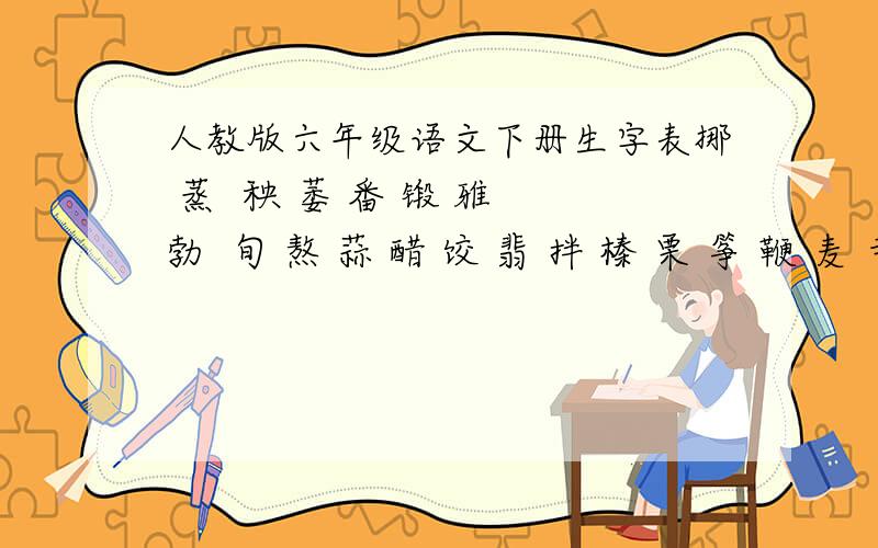 人教版六年级语文下册生字表挪 蒸  秧 萎 番 锻 雅 勃  旬 熬 蒜 醋 饺 翡 拌 榛 栗 筝 鞭 麦 寺 逛  籍 屉 怖 瞅 魔 胖 刑 哼 峻 残 匪 窝 啃 舅  鸿 鼎 旺 炊  乖 裙 兜 币 哎 橱  锈 摩 揉 玛 蘸