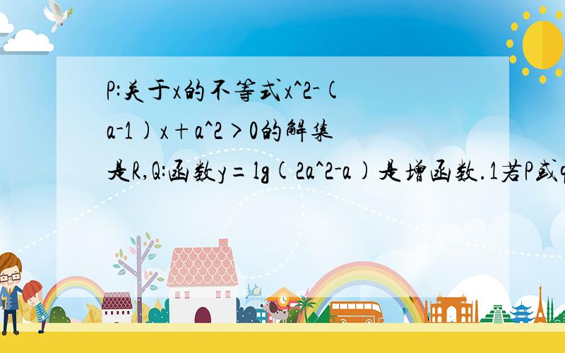 P:关于x的不等式x^2-(a-1)x+a^2>0的解集是R,Q:函数y=lg(2a^2-a)是增函数.1若P或q为真命题,求a的取值范围2.若p且q为真命题,求a的取值范围