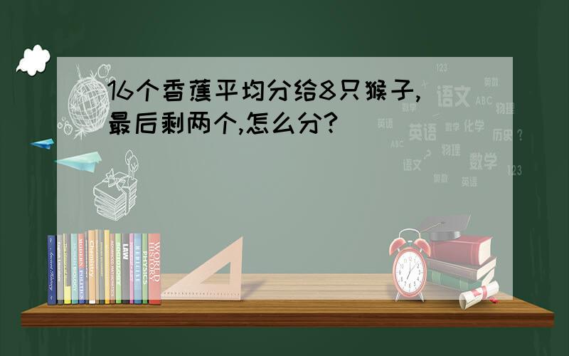 16个香蕉平均分给8只猴子,最后剩两个,怎么分?