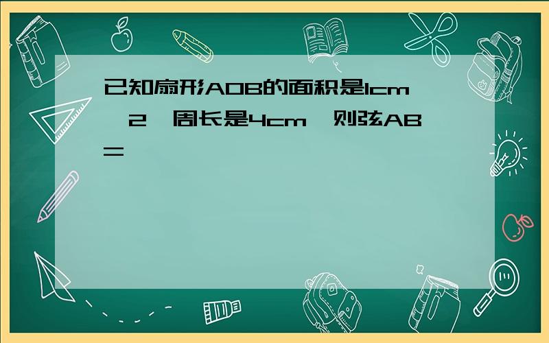 已知扇形AOB的面积是1cm^2,周长是4cm,则弦AB=