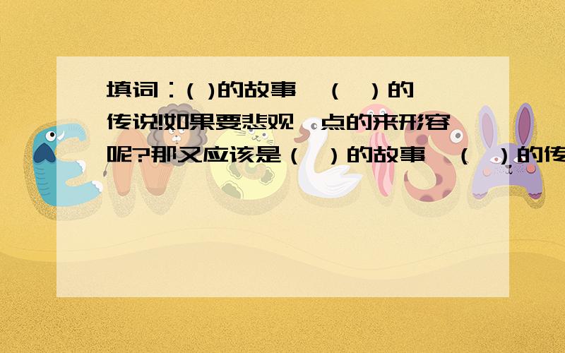 填词：( )的故事,（ ）的传说!如果要悲观一点的来形容呢?那又应该是（ ）的故事,（ ）的传说?