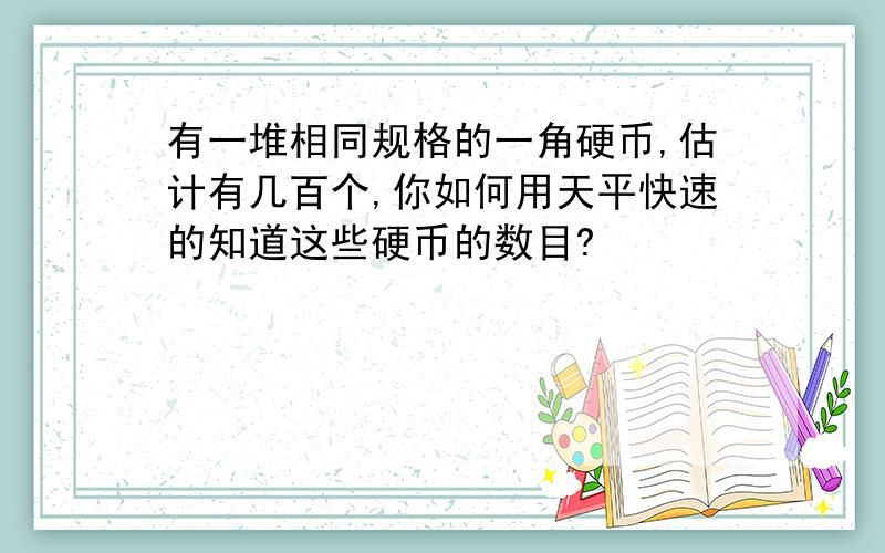 有一堆相同规格的一角硬币,估计有几百个,你如何用天平快速的知道这些硬币的数目?