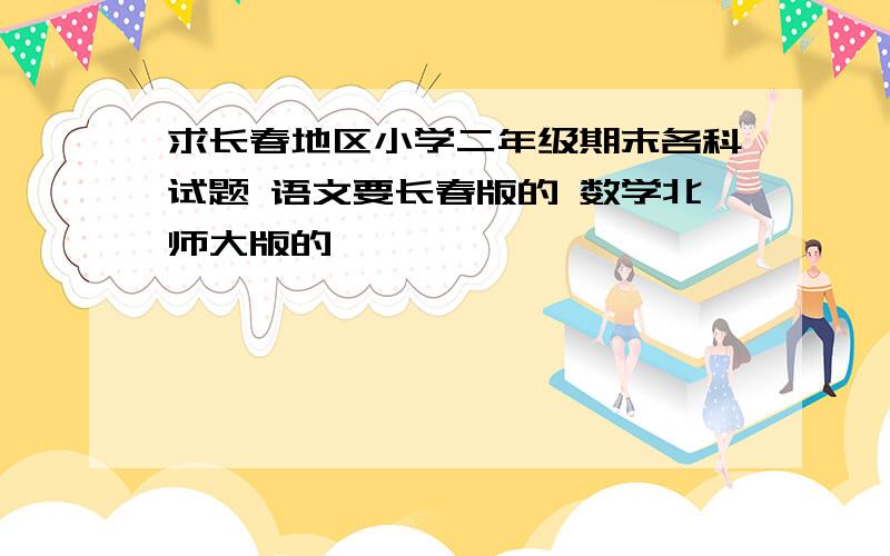 求长春地区小学二年级期末各科试题 语文要长春版的 数学北师大版的