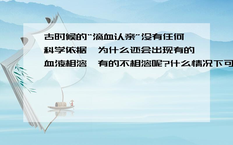 古时候的“滴血认亲”没有任何科学依据,为什么还会出现有的血液相溶,有的不相溶呢?什么情况下可以相溶，什么情况下又无法相溶？我指的是滴入水中之后，不是凝固的血液！