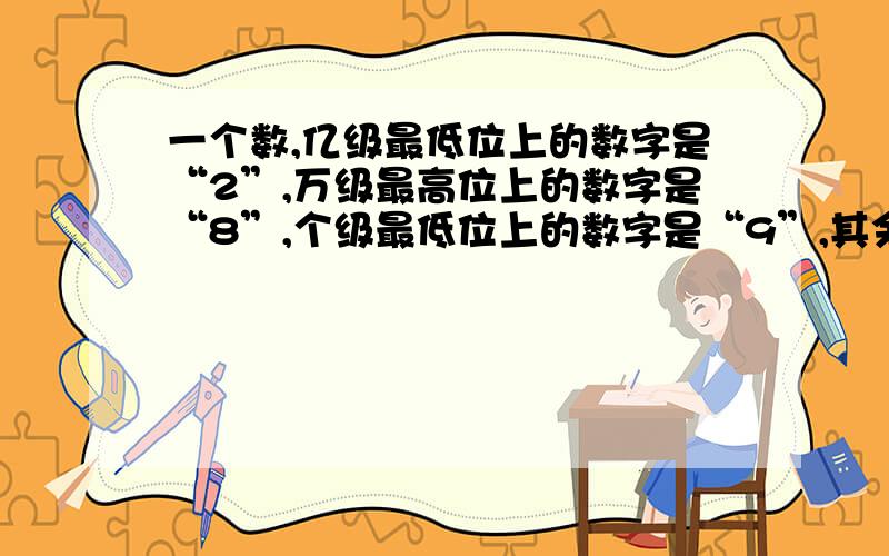 一个数,亿级最低位上的数字是“2”,万级最高位上的数字是“8”,个级最低位上的数字是“9”,其余个数位的数都是0.这个数写作（ ）,读作（ ）,省略亿位后面的尾数求得的近似数是（ ）.