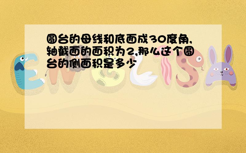 圆台的母线和底面成30度角,轴截面的面积为2,那么这个圆台的侧面积是多少