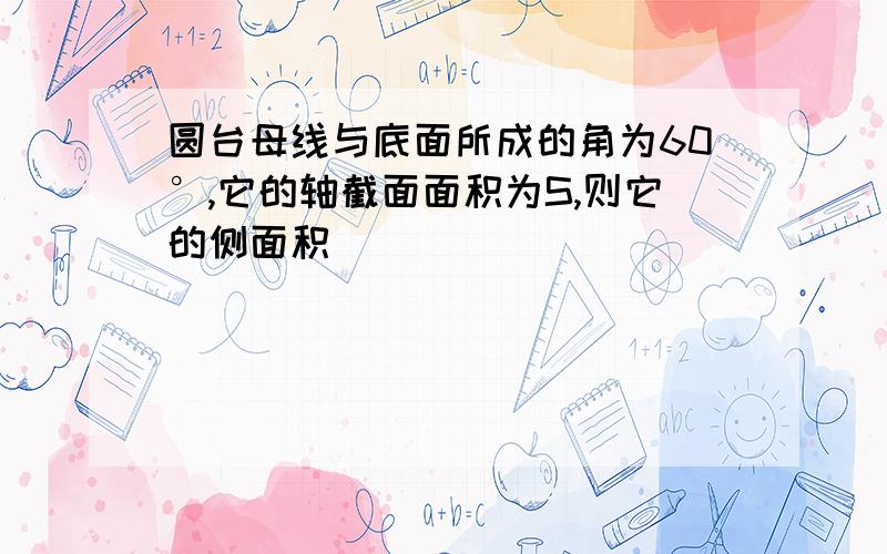 圆台母线与底面所成的角为60°,它的轴截面面积为S,则它的侧面积